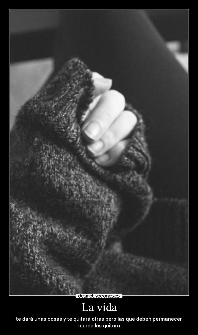 La vida - te dará unas cosas y te quitará otras pero las que deben permanecer
nunca las quitará