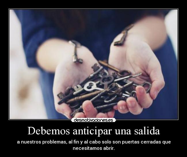 Debemos anticipar una salida - a nuestros problemas, al fin y al cabo solo son puertas cerradas que
necesitamos abrir.