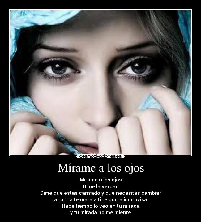 Mírame a los ojos - Mírame a los ojos
Dime la verdad
Dime que estas cansado y que necesitas cambiar
La rutina te mata a ti te gusta improvisar
Hace tiempo lo veo en tu mirada
y tu mirada no me miente