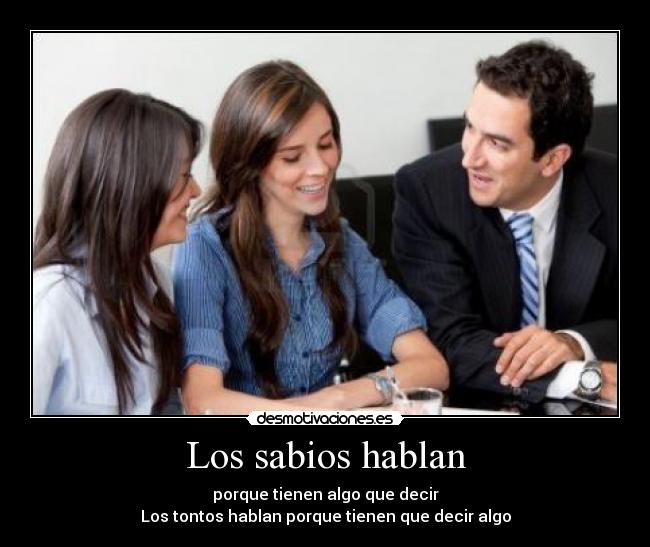 Los sabios hablan - porque tienen algo que decir
Los tontos hablan porque tienen que decir algo