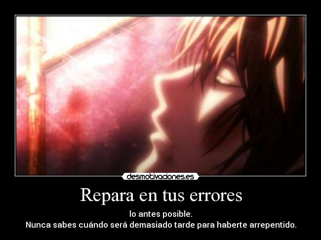 Repara en tus errores - lo antes posible.
Nunca sabes cuándo será demasiado tarde para haberte arrepentido.