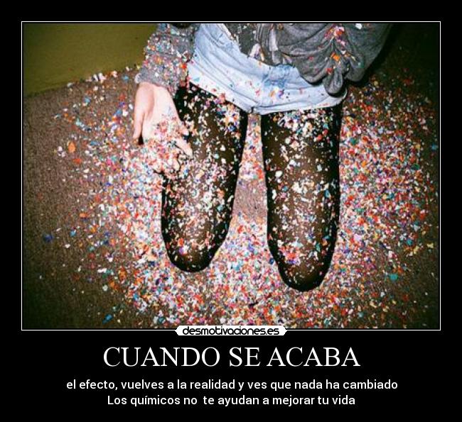 CUANDO SE ACABA - el efecto, vuelves a la realidad y ves que nada ha cambiado
Los químicos no  te ayudan a mejorar tu vida