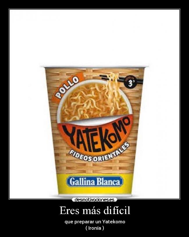 Eres más difícil - que preparar un Yatekomo
( Ironía )
