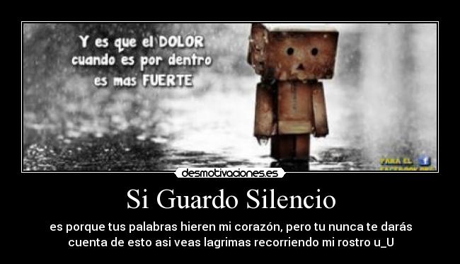 Si Guardo Silencio - es porque tus palabras hieren mi corazón, pero tu nunca te darás
cuenta de esto asi veas lagrimas recorriendo mi rostro u_U