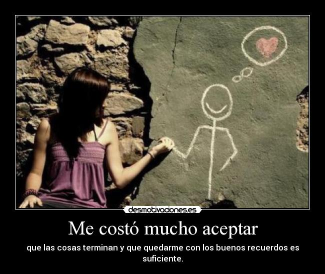 Me costó mucho aceptar - que las cosas terminan y que quedarme con los buenos recuerdos es suficiente.