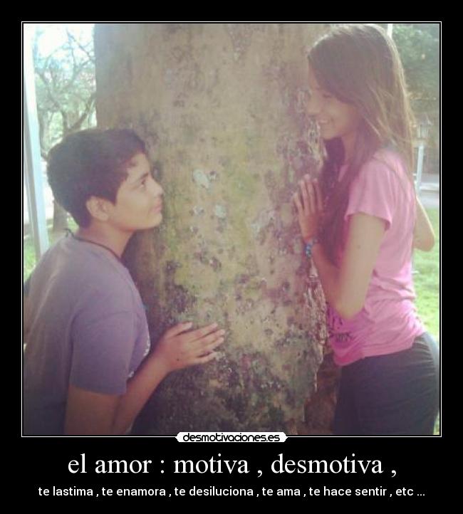 el amor : motiva , desmotiva , - te lastima , te enamora , te desiluciona , te ama , te hace sentir , etc ...