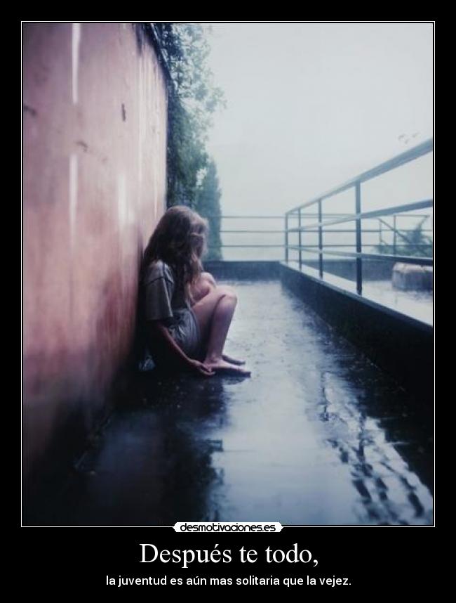 Después te todo, - la juventud es aún mas solitaria que la vejez.