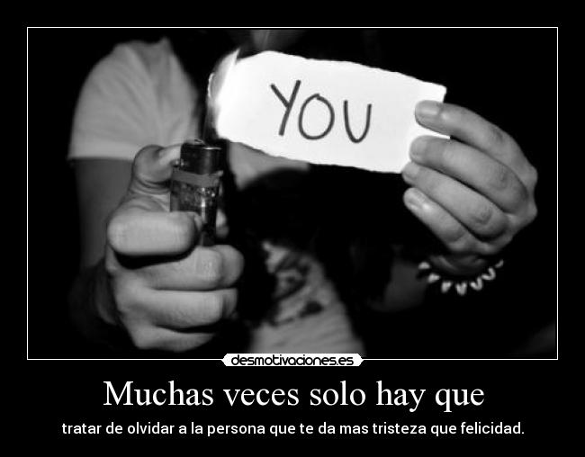 Muchas veces solo hay que - tratar de olvidar a la persona que te da mas tristeza que felicidad.