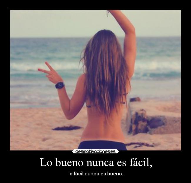 Lo bueno nunca es fácil, - lo fácil nunca es bueno.
