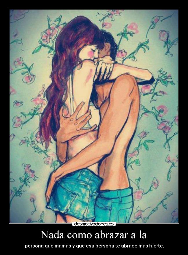 Nada como abrazar a la - persona que mamas y que esa persona te abrace mas fuerte.