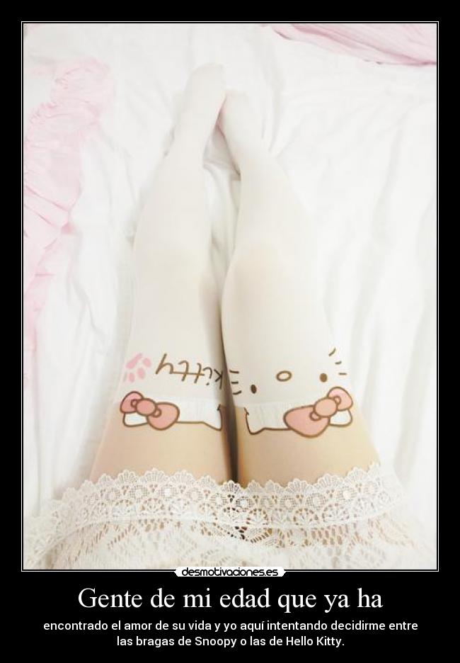 Gente de mi edad que ya ha - encontrado el amor de su vida y yo aquí intentando decidirme entre
las bragas de Snoopy o las de Hello Kitty.