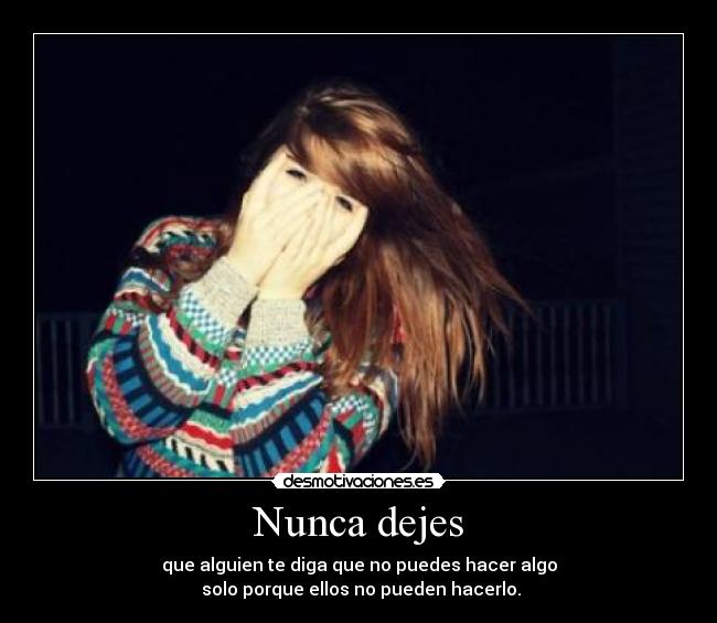 Nunca dejes - que alguien te diga que no puedes hacer algo
solo porque ellos no pueden hacerlo.