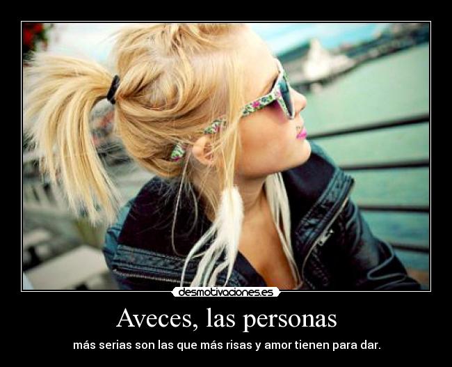 Aveces, las personas - más serias son las que más risas y amor tienen para dar.