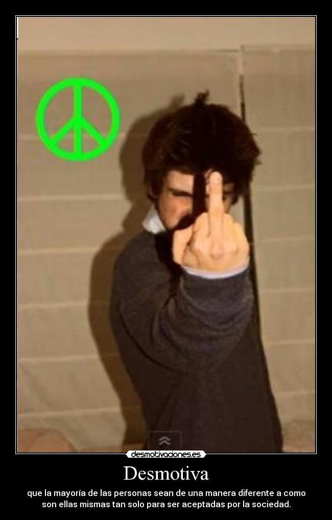Desmotiva - que la mayoría de las personas sean de una manera diferente a como
son ellas mismas tan solo para ser aceptadas por la sociedad.