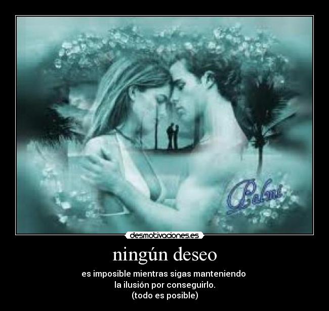 ningún deseo - es imposible mientras sigas manteniendo
la ilusión por conseguirlo.
(todo es posible)