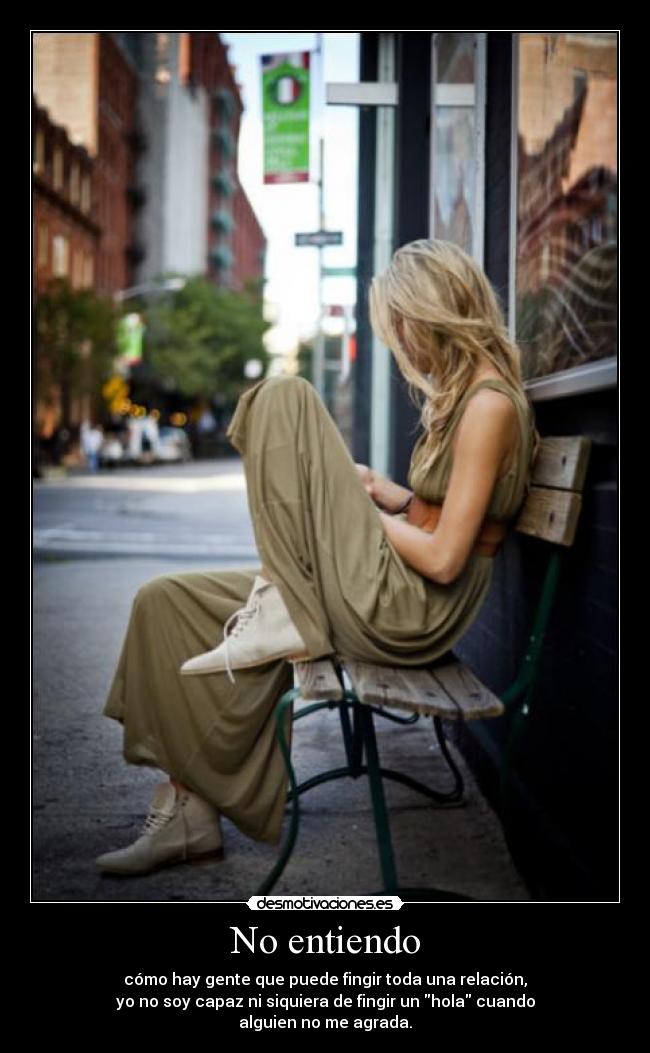 No entiendo - cómo hay gente que puede fingir toda una relación,
yo no soy capaz ni siquiera de fingir un hola cuando
alguien no me agrada.