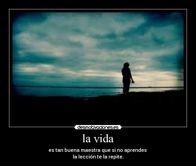la vida - es tan buena maestra que si no aprendes
la lección te la repite.