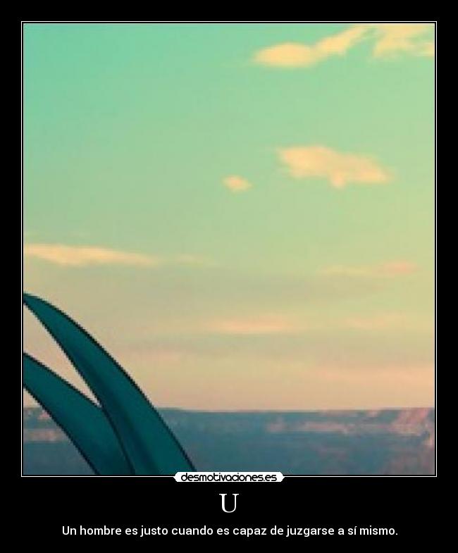 U - Un hombre es justo cuando es capaz de juzgarse a sí mismo.