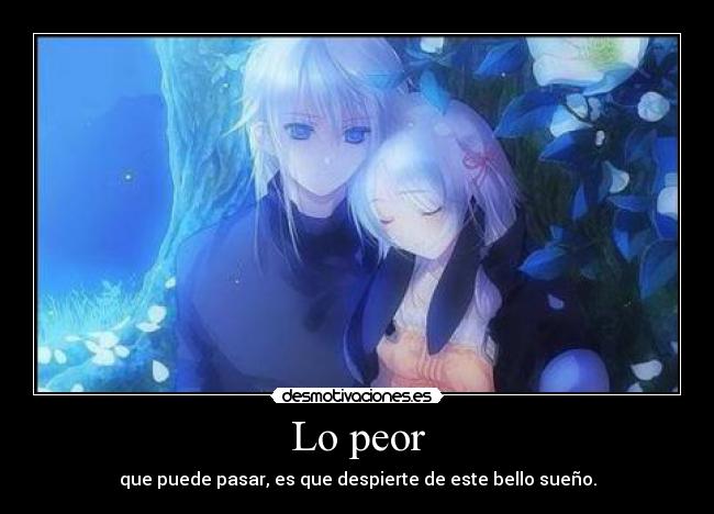 Lo peor - que puede pasar, es que despierte de este bello sueño.