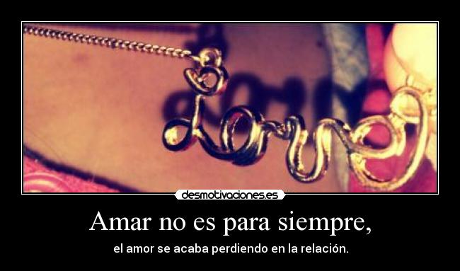 Amar no es para siempre, - el amor se acaba perdiendo en la relación.
