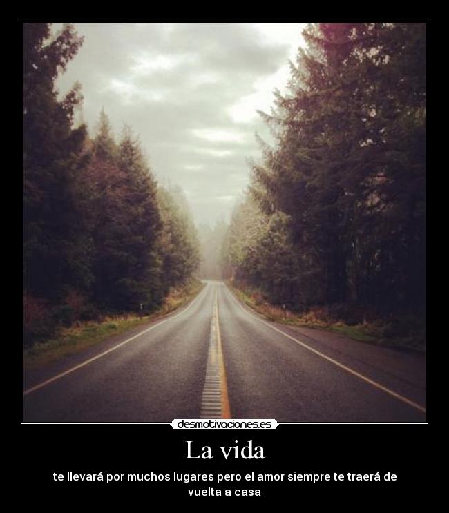 La vida - te llevará por muchos lugares pero el amor siempre te traerá de vuelta a casa