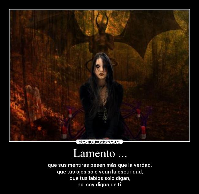 Lamento ... - que sus mentiras pesen más que la verdad,
que tus ojos solo vean la oscuridad,
que tus labios solo digan,
no soy digna de ti.