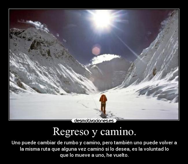 Regreso y camino. - Uno puede cambiar de rumbo y camino, pero también uno puede volver a
la misma ruta que alguna vez caminó si lo desea, es la voluntad lo
que lo mueve a uno, he vuelto.