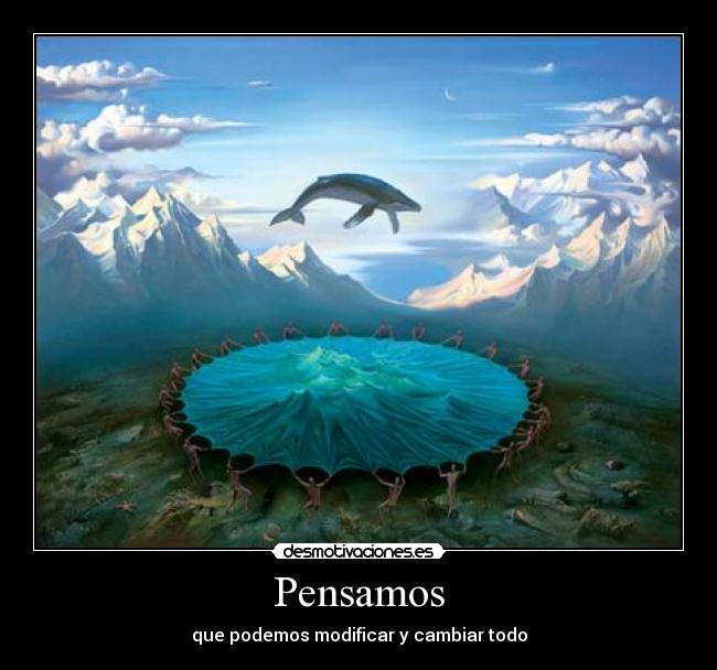 Pensamos - que podemos modificar y cambiar todo