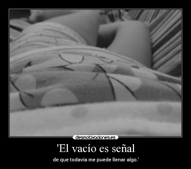 El vacío es señal - de que todavía me puede llenar algo.