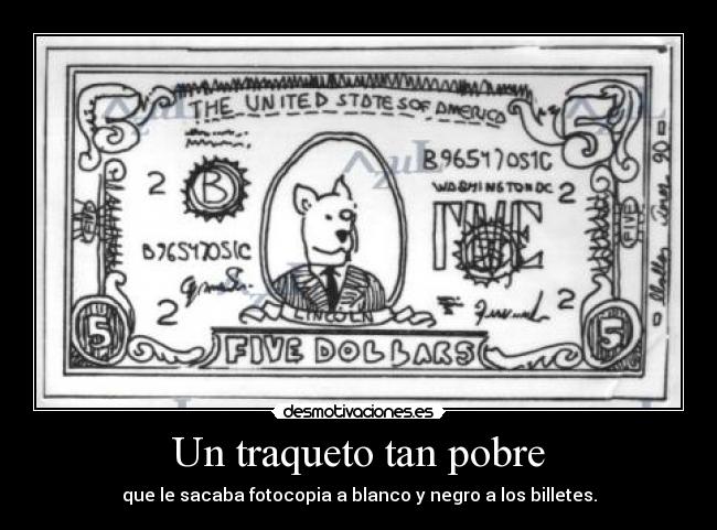 Un traqueto tan pobre - que le sacaba fotocopia a blanco y negro a los billetes.