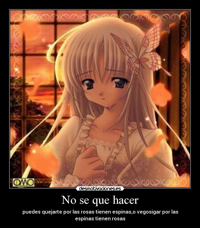 No se que hacer - puedes quejarte por las rosas tienen espinas,o vegosigar por las espinas tienen rosas