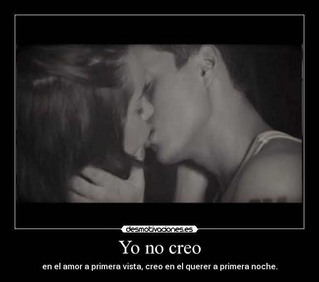 Yo no creo - en el amor a primera vista, creo en el querer a primera noche.