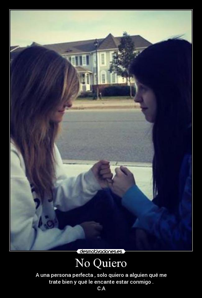 No Quiero - A una persona perfecta , solo quiero a alguien qué me
trate bien y qué le encante estar conmigo .
C.A