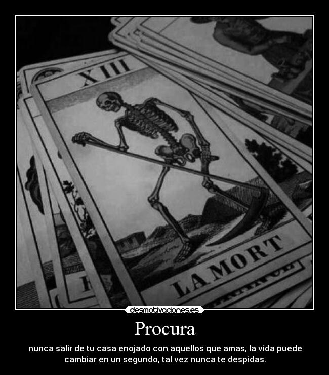 Procura - nunca salir de tu casa enojado con aquellos que amas, la vida puede
cambiar en un segundo, tal vez nunca te despidas.