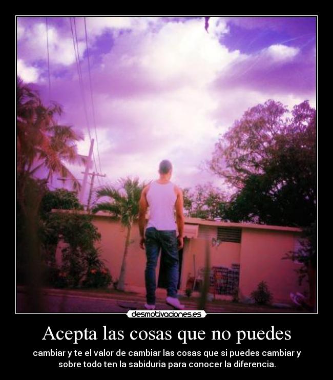 Acepta las cosas que no puedes - cambiar y te el valor de cambiar las cosas que si puedes cambiar y
sobre todo ten la sabiduria para conocer la diferencia.