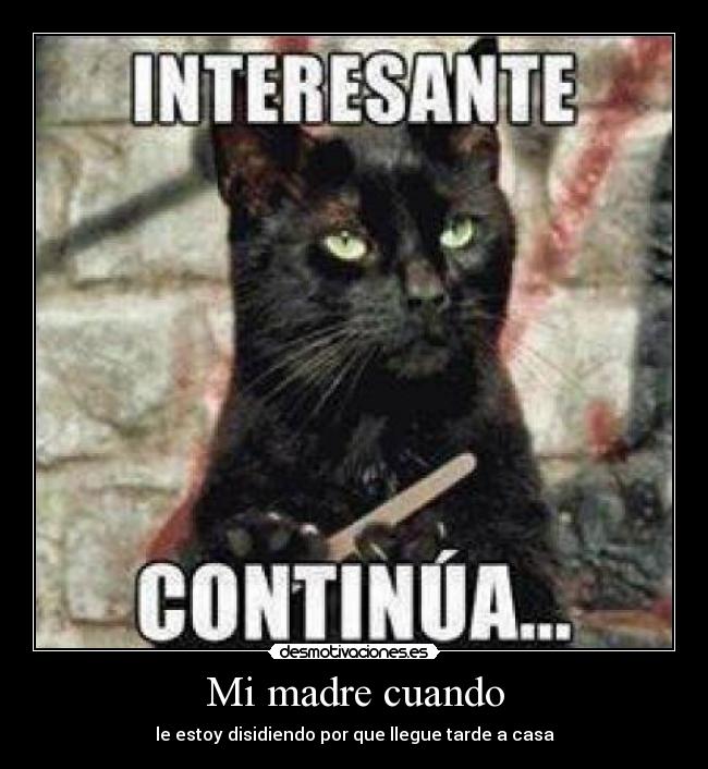 Mi madre cuando - le estoy disidiendo por que llegue tarde a casa