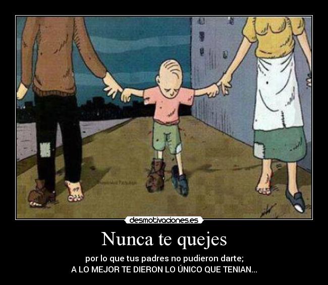 Nunca te quejes - por lo que tus padres no pudieron darte;
A LO MEJOR TE DIERON LO ÚNICO QUE TENIAN...
