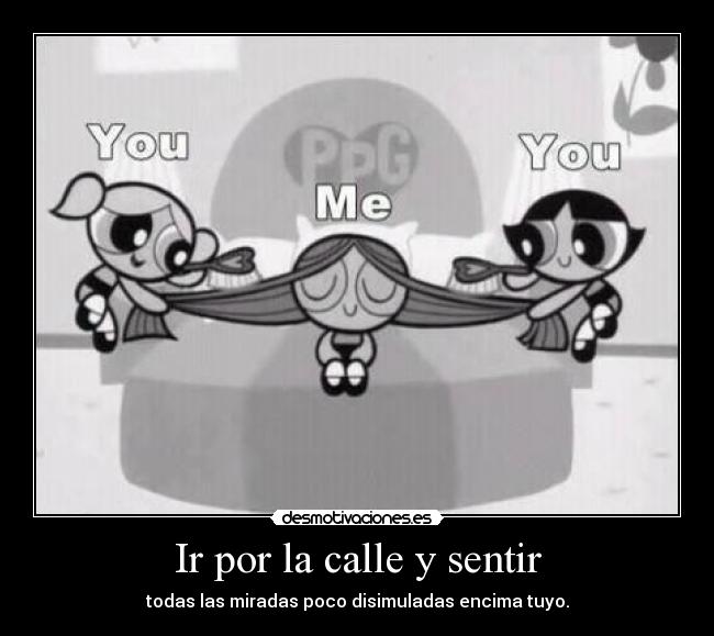 Ir por la calle y sentir - todas las miradas poco disimuladas encima tuyo.