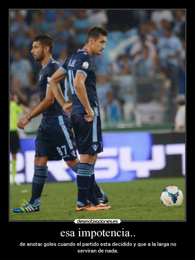 esa impotencia.. - de anotar goles cuando el partido esta decidido y que a la larga no serviran de nada.