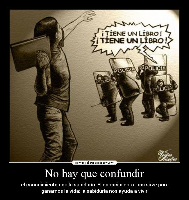 No hay que confundir - el conocimiento con la sabiduría. El conocimiento  nos sirve para
ganarnos la vida; la sabiduría nos ayuda a vivir.