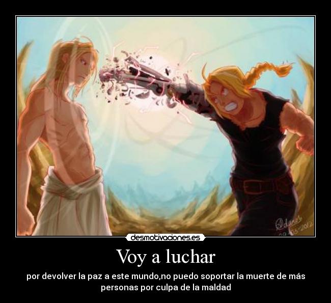 Voy a luchar - por devolver la paz a este mundo,no puedo soportar la muerte de más
personas por culpa de la maldad