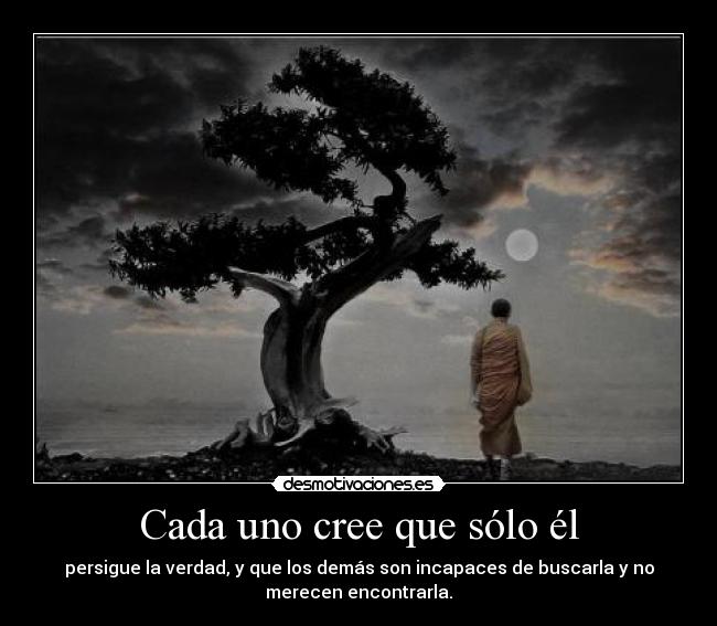 Cada uno cree que sólo él - persigue la verdad, y que los demás son incapaces de buscarla y no
merecen encontrarla.