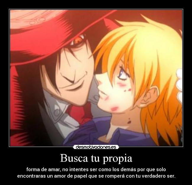 Busca tu propia - forma de amar, no intentes ser como los demás por que solo
encontraras un amor de papel que se romperá con tu verdadero ser.