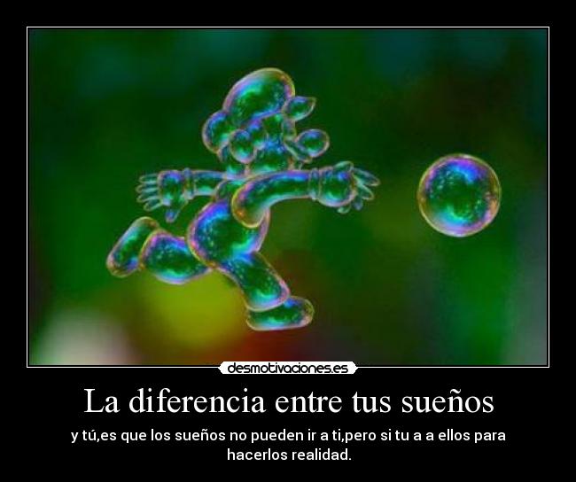 La diferencia entre tus sueños - y tú,es que los sueños no pueden ir a ti,pero si tu a a ellos para hacerlos realidad.
