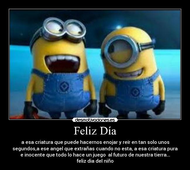 Feliz Día - a esa criatura que puede hacernos enojar y reír en tan solo unos
segundos,a ese angel que extrañas cuando no esta, a esa criatura pura
e inocente que todo lo hace un juego al futuro de nuestra tierra...
feliz dia del niño