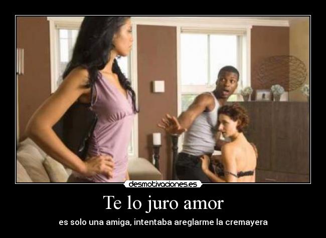 Te lo juro amor - es solo una amiga, intentaba areglarme la cremayera