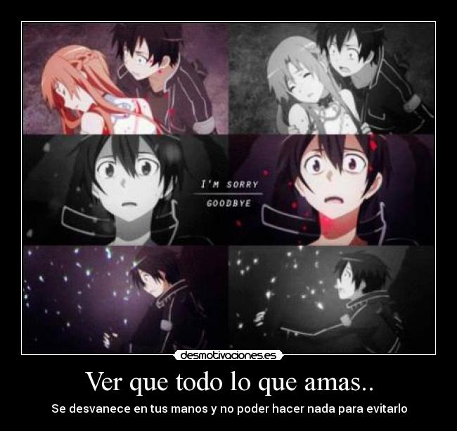 Ver que todo lo que amas.. - Se desvanece en tus manos y no poder hacer nada para evitarlo