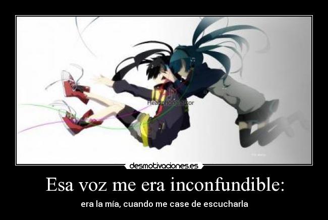 Esa voz me era inconfundible: - era la mía, cuando me case de escucharla