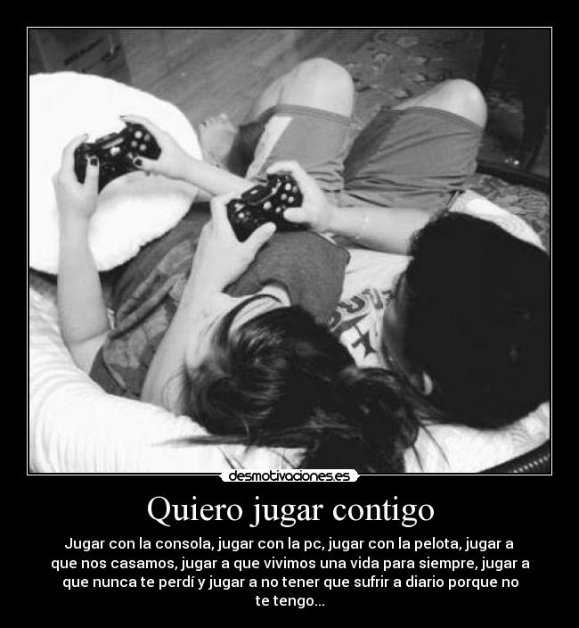 Quiero jugar contigo - Jugar con la consola, jugar con la pc, jugar con la pelota, jugar a
que nos casamos, jugar a que vivimos una vida para siempre, jugar a
que nunca te perdí y jugar a no tener que sufrir a diario porque no
te tengo...