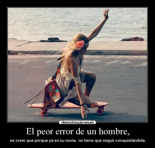 El peor error de un hombre, - es creer que porque ya es su novia, no tiene que seguir conquistándola.